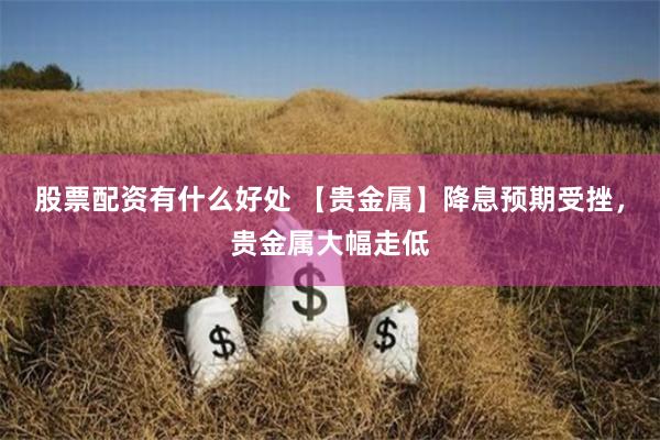 股票配资有什么好处 【贵金属】降息预期受挫，贵金属大幅走低