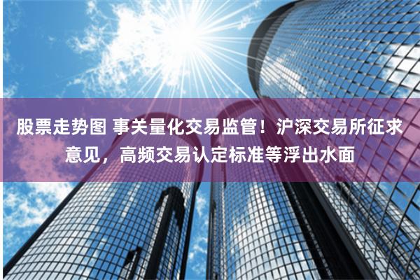 股票走势图 事关量化交易监管！沪深交易所征求意见，高频交易认定标准等浮出水面