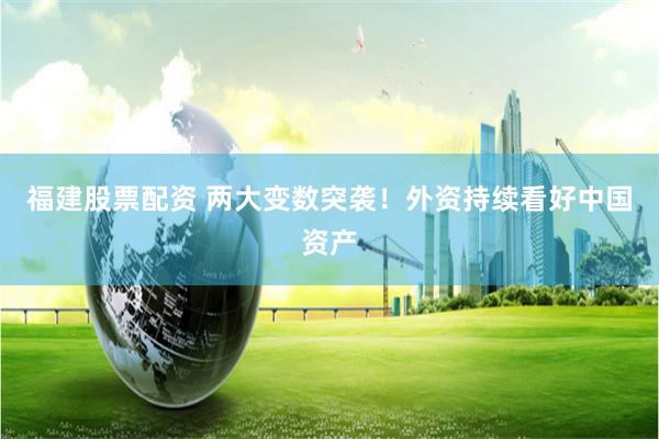 福建股票配资 两大变数突袭！外资持续看好中国资产