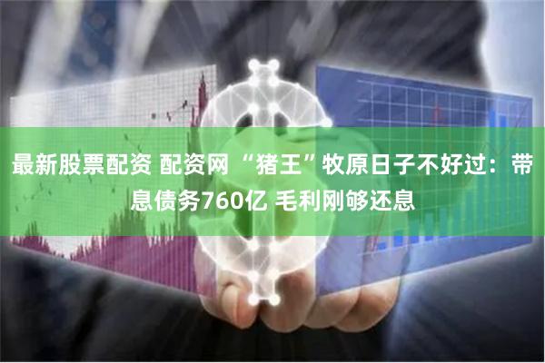 最新股票配资 配资网 “猪王”牧原日子不好过：带息债务760亿 毛利刚够还息