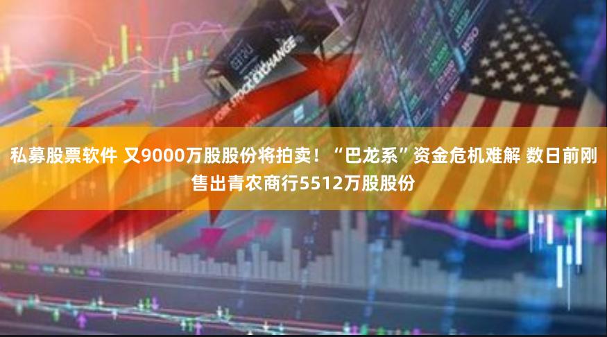 私募股票软件 又9000万股股份将拍卖！“巴龙系”资金危机难解 数日前刚售出青农商行5512万股股份