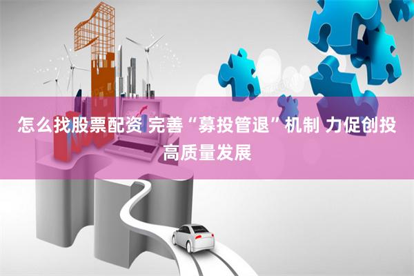 怎么找股票配资 完善“募投管退”机制 力促创投高质量发展