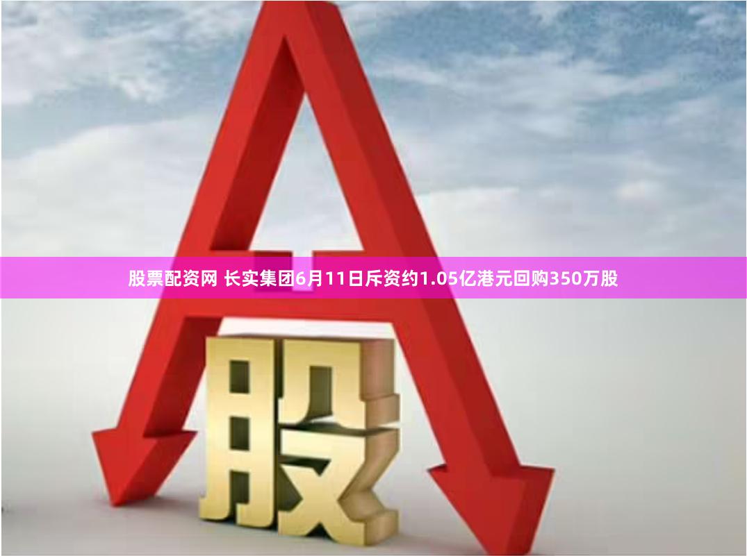 股票配资网 长实集团6月11日斥资约1.05亿港元回购350万股