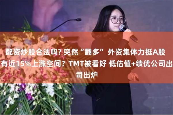 配资炒股合法吗? 突然“翻多” 外资集体力挺A股 还有近15%上涨空间？TMT被看好 低估值+绩优公司出炉