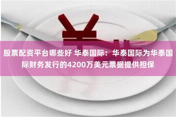 股票配资平台哪些好 华泰国际：华泰国际为华泰国际财务发行的4200万美元票据提供担保