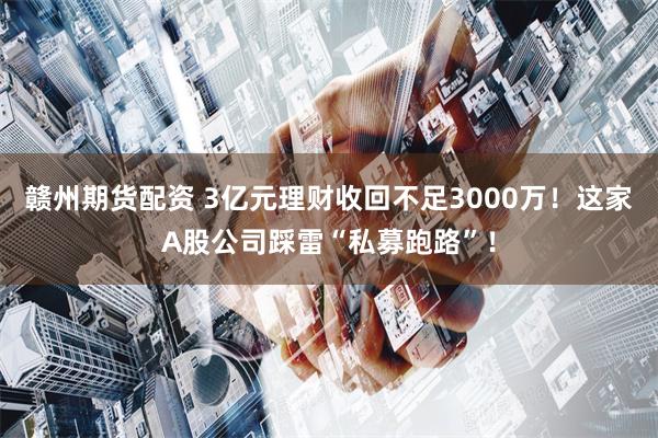 赣州期货配资 3亿元理财收回不足3000万！这家A股公司踩雷“私募跑路”！