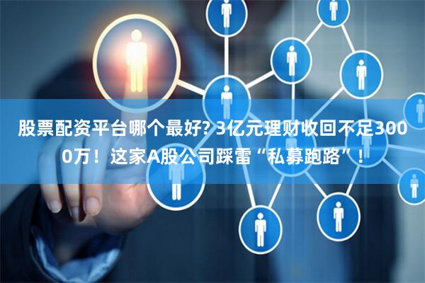 股票配资平台哪个最好? 3亿元理财收回不足3000万！这家A股公司踩雷“私募跑路”！
