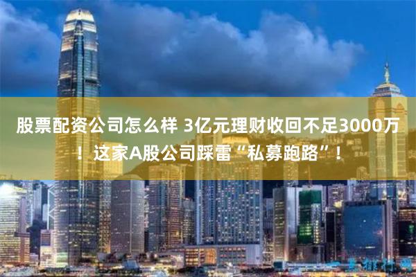 股票配资公司怎么样 3亿元理财收回不足3000万！这家A股公司踩雷“私募跑路”！