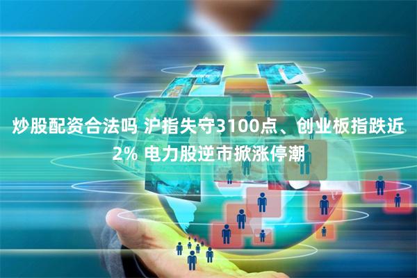 炒股配资合法吗 沪指失守3100点、创业板指跌近2% 电力股逆市掀涨停潮