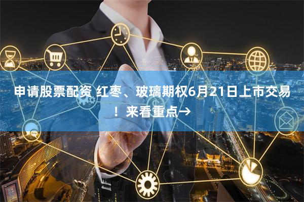 申请股票配资 红枣、玻璃期权6月21日上市交易！来看重点→