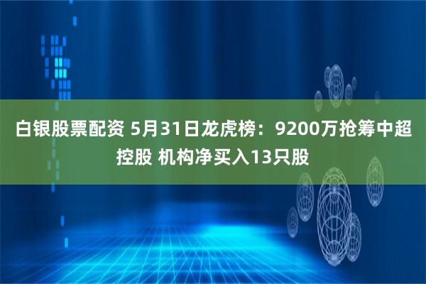 白银股票配资 5月31日龙虎榜：9200万抢筹中超控股 机构净买入13只股