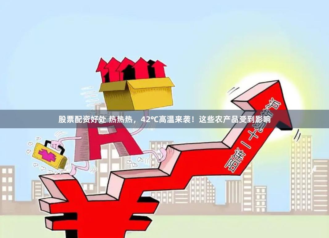 股票配资好处 热热热，42℃高温来袭！这些农产品受到影响