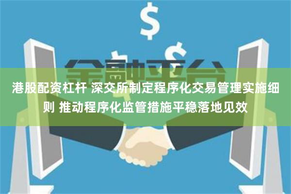 港股配资杠杆 深交所制定程序化交易管理实施细则 推动程序化监管措施平稳落地见效