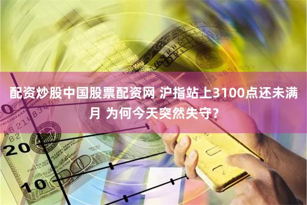 配资炒股中国股票配资网 沪指站上3100点还未满月 为何今天突然失守？
