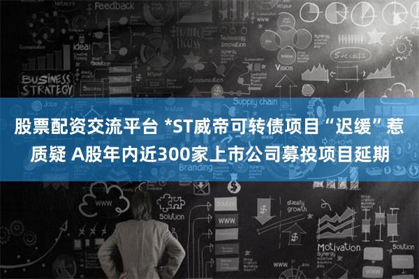 股票配资交流平台 *ST威帝可转债项目“迟缓”惹质疑 A股年内近300家上市公司募投项目延期
