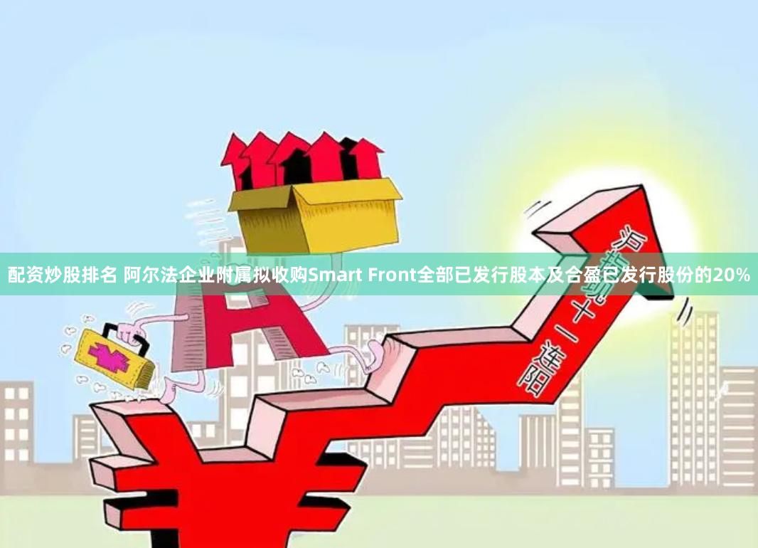 配资炒股排名 阿尔法企业附属拟收购Smart Front全部已发行股本及合盈已发行股份的20%