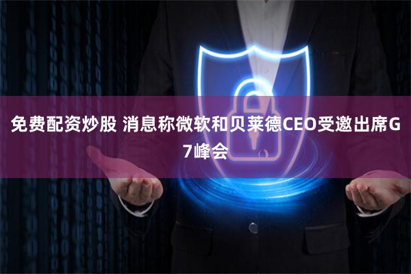 免费配资炒股 消息称微软和贝莱德CEO受邀出席G7峰会