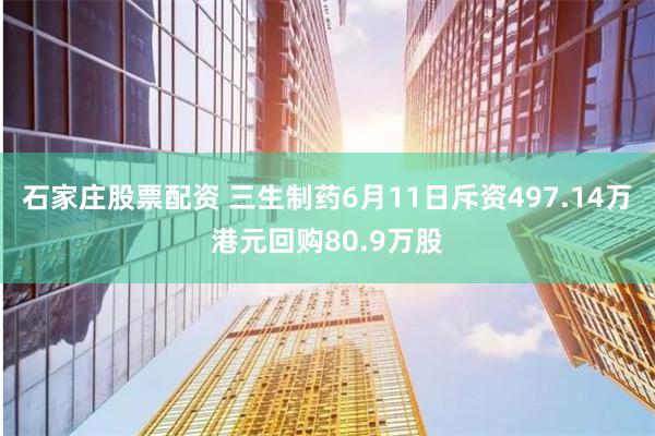 石家庄股票配资 三生制药6月11日斥资497.14万港元回购80.9万股
