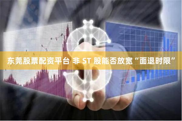 东莞股票配资平台 非 ST 股能否放宽“面退时限”