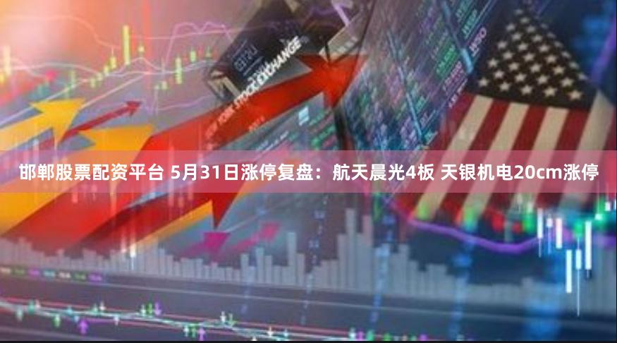 邯郸股票配资平台 5月31日涨停复盘：航天晨光4板 天银机电20cm涨停