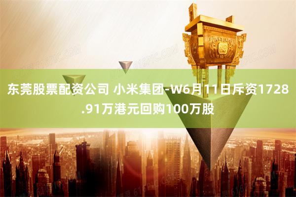 东莞股票配资公司 小米集团-W6月11日斥资1728.91万港元回购100万股