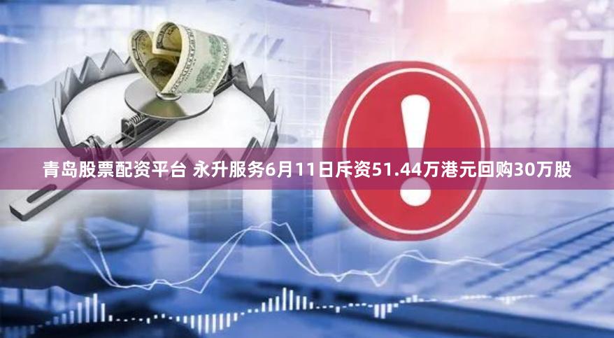 青岛股票配资平台 永升服务6月11日斥资51.44万港元回购30万股