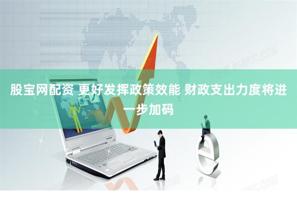 股宝网配资 更好发挥政策效能 财政支出力度将进一步加码