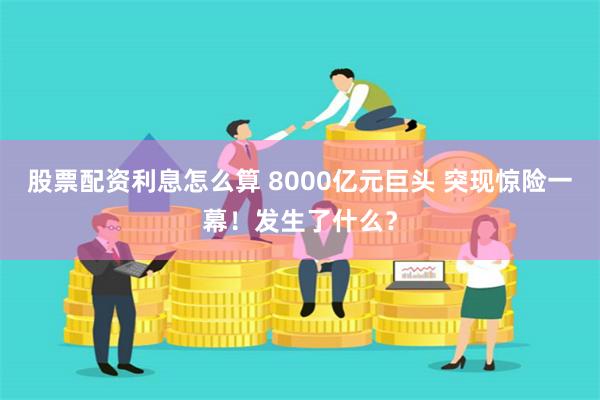 股票配资利息怎么算 8000亿元巨头 突现惊险一幕！发生了什么？