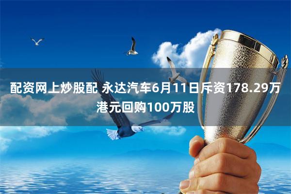 配资网上炒股配 永达汽车6月11日斥资178.29万港元回购100万股