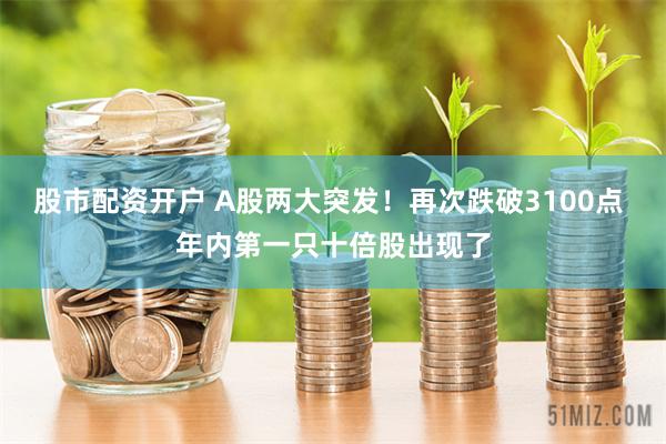 股市配资开户 A股两大突发！再次跌破3100点 年内第一只十倍股出现了