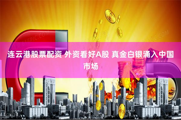 连云港股票配资 外资看好A股 真金白银涌入中国市场