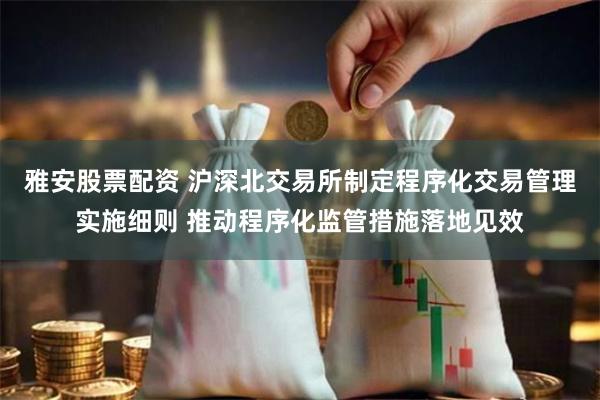 雅安股票配资 沪深北交易所制定程序化交易管理实施细则 推动程序化监管措施落地见效