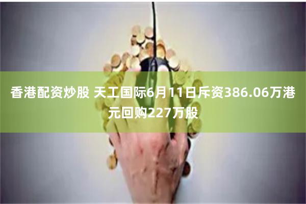 香港配资炒股 天工国际6月11日斥资386.06万港元回购227万股