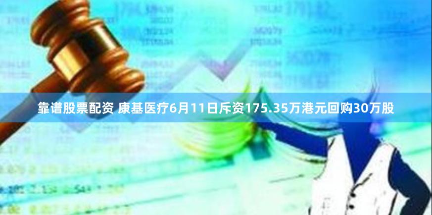 靠谱股票配资 康基医疗6月11日斥资175.35万港元回购30万股