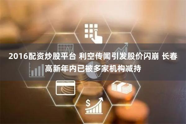2016配资炒股平台 利空传闻引发股价闪崩 长春高新年内已被多家机构减持