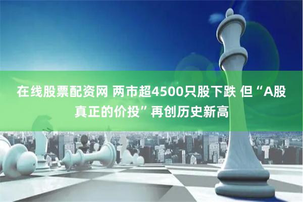 在线股票配资网 两市超4500只股下跌 但“A股真正的价投”再创历史新高