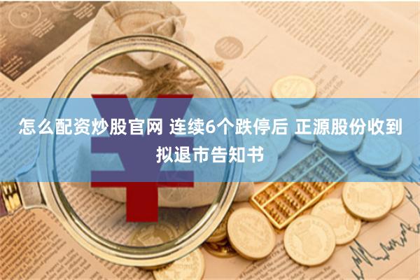 怎么配资炒股官网 连续6个跌停后 正源股份收到拟退市告知书