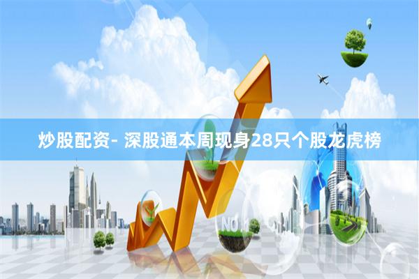 炒股配资- 深股通本周现身28只个股龙虎榜