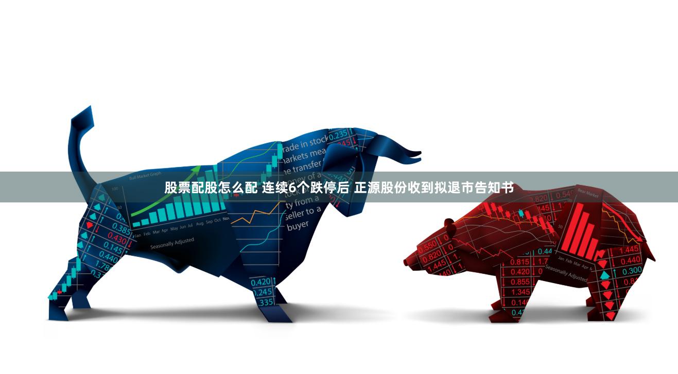 股票配股怎么配 连续6个跌停后 正源股份收到拟退市告知书