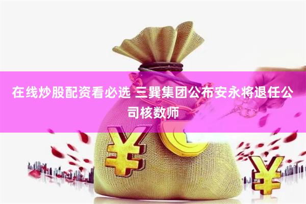 在线炒股配资看必选 三巽集团公布安永将退任公司核数师