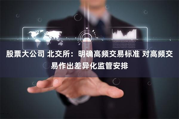 股票大公司 北交所：明确高频交易标准 对高频交易作出差异化监管安排