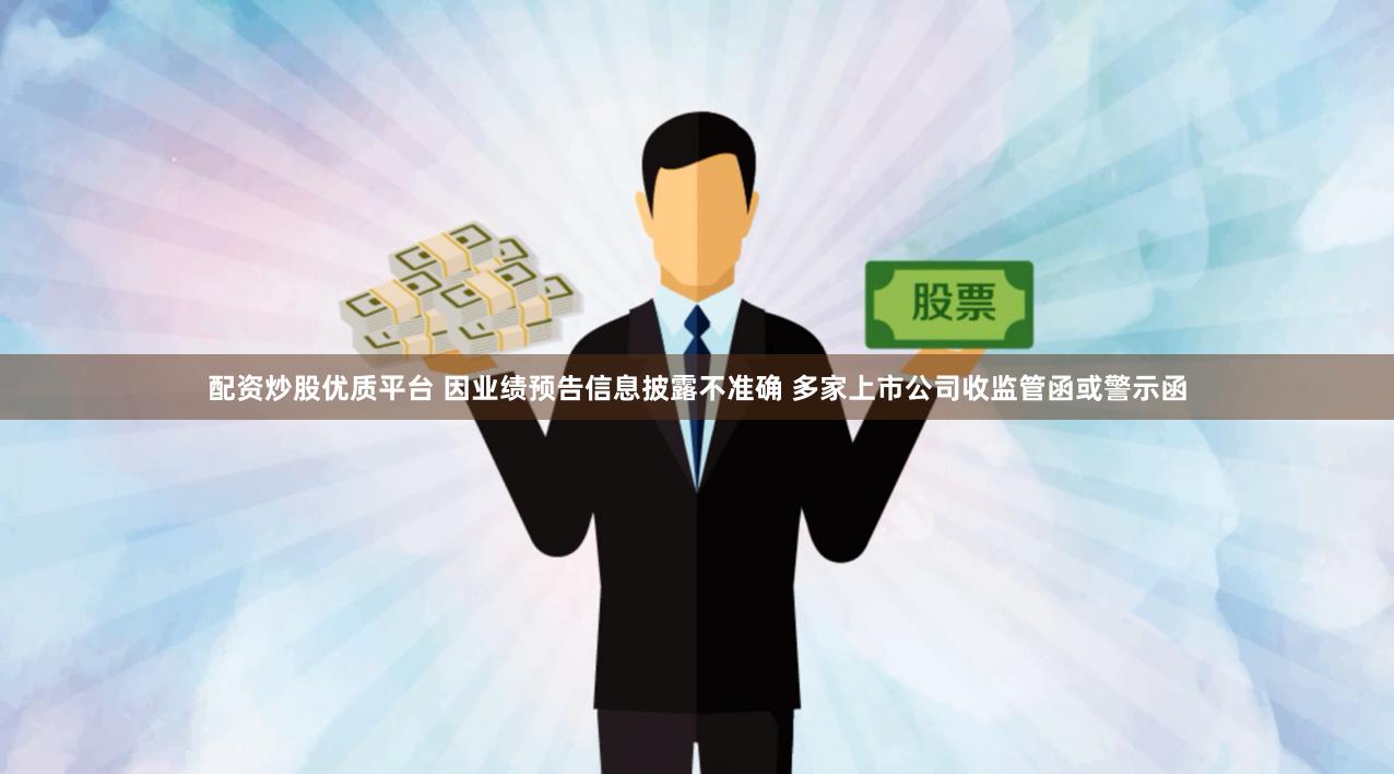 配资炒股优质平台 因业绩预告信息披露不准确 多家上市公司收监管函或警示函