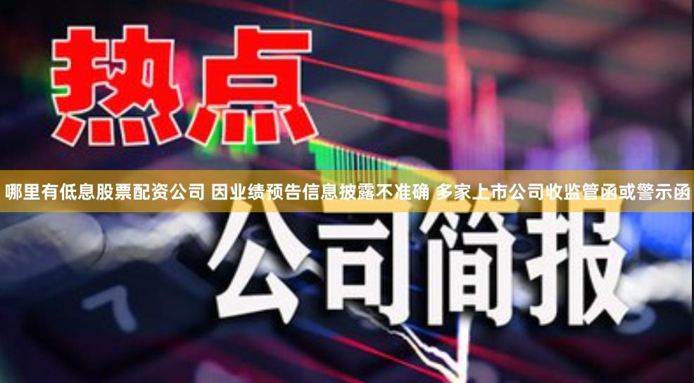 哪里有低息股票配资公司 因业绩预告信息披露不准确 多家上市公司收监管函或警示函