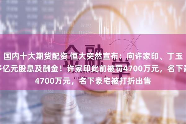 国内十大期货配资 恒大突然宣布：向许家印、丁玉梅等追讨400多亿元股息及酬金！许家印此前被罚4700万元，名下豪宅被打折出售
