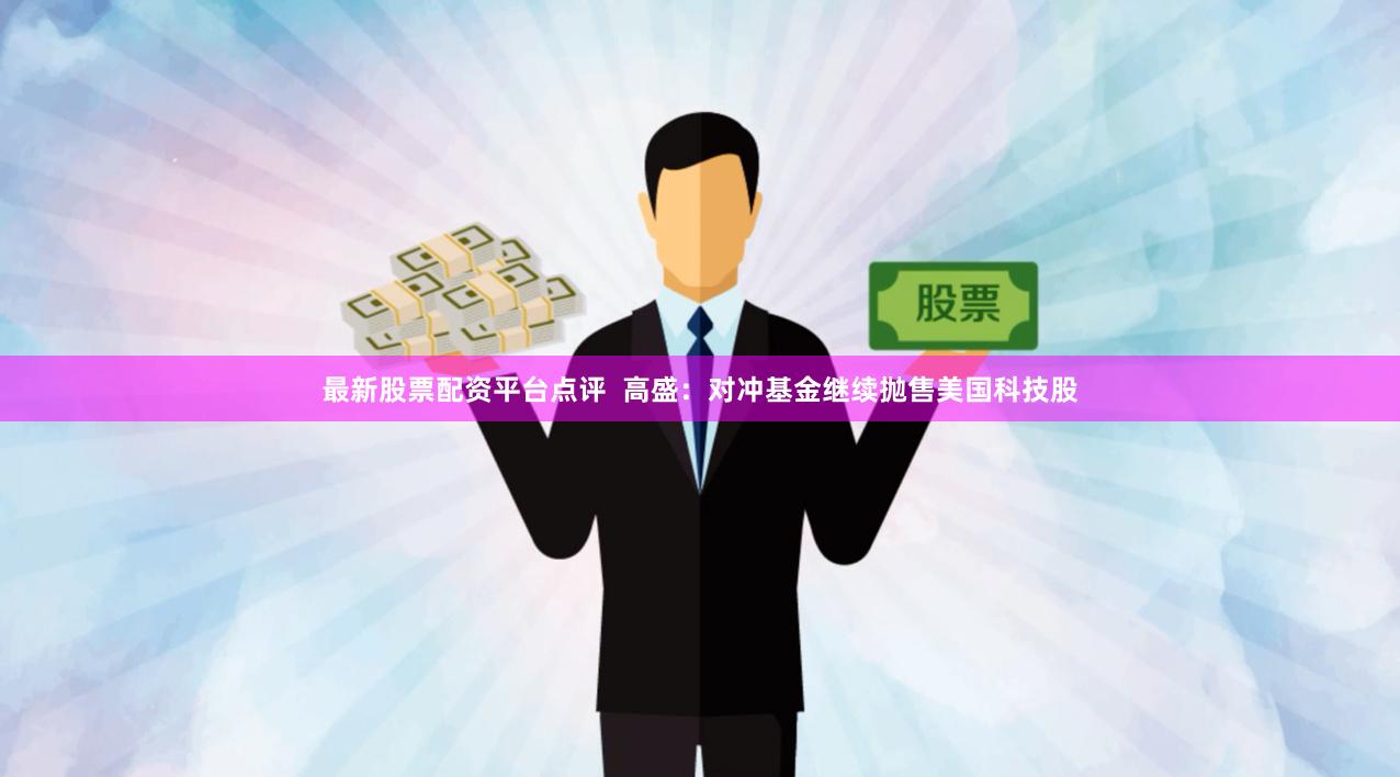 最新股票配资平台点评  高盛：对冲基金继续抛售美国科技股