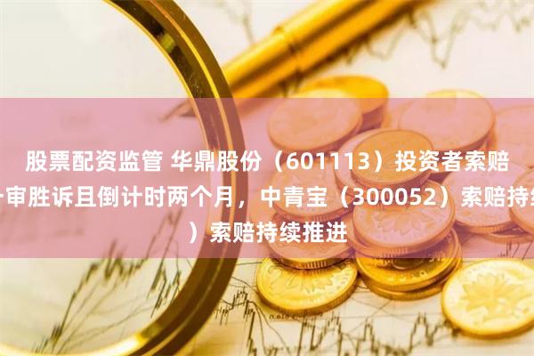 股票配资监管 华鼎股份（601113）投资者索赔已有一审胜诉且倒计时两个月，中青宝（300052）索赔持续推进