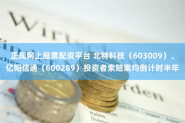 正规网上股票配资平台 北特科技（603009）、亿阳信通（600289）投资者索赔案均倒计时半年