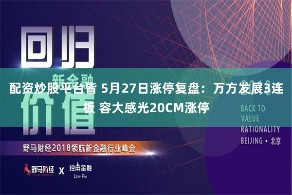 配资炒股平台皆 5月27日涨停复盘：万方发展3连板 容大感光20CM涨停