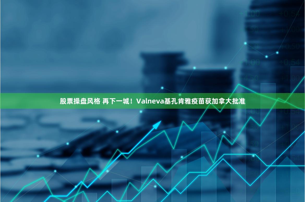 股票操盘风格 再下一城！Valneva基孔肯雅疫苗获加拿大批准