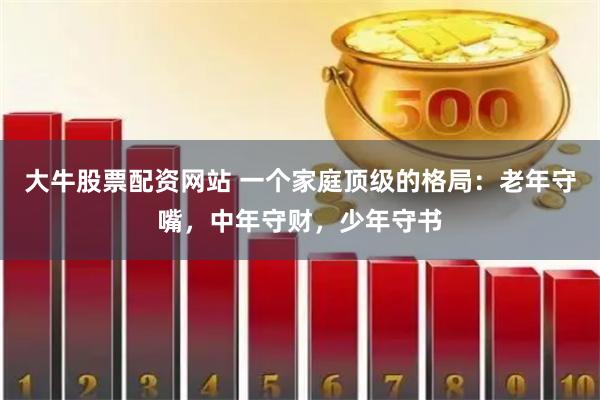 大牛股票配资网站 一个家庭顶级的格局：老年守嘴，中年守财，少年守书